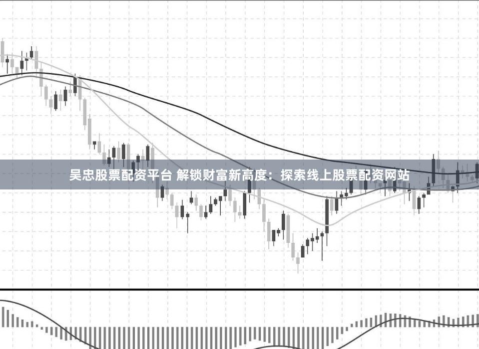 吴忠股票配资平台 解锁财富新高度：探索线上股票配资网站