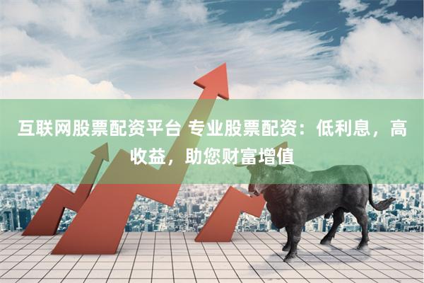 互联网股票配资平台 专业股票配资：低利息，高收益，助您财富增值
