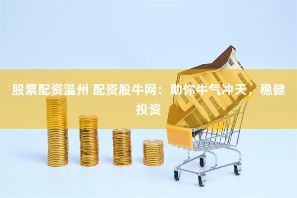 股票配资温州 配资股牛网：助你牛气冲天，稳健投资