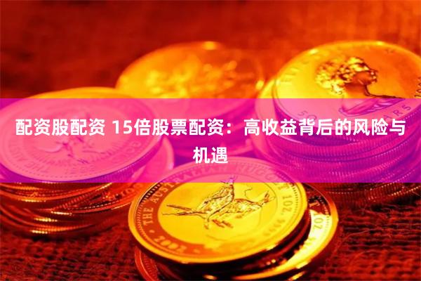 配资股配资 15倍股票配资：高收益背后的风险与机遇