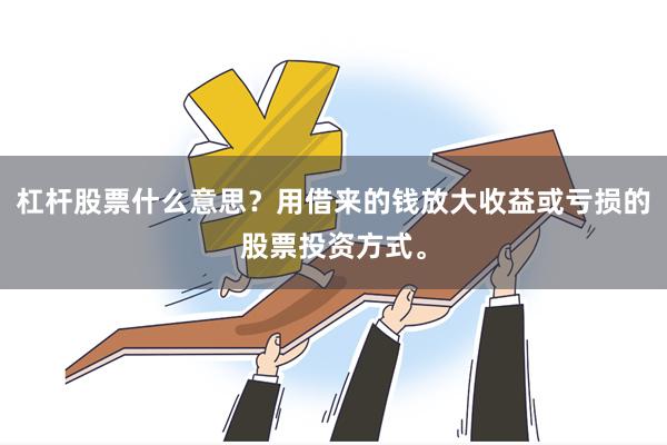 杠杆股票什么意思？用借来的钱放大收益或亏损的股票投资方式。