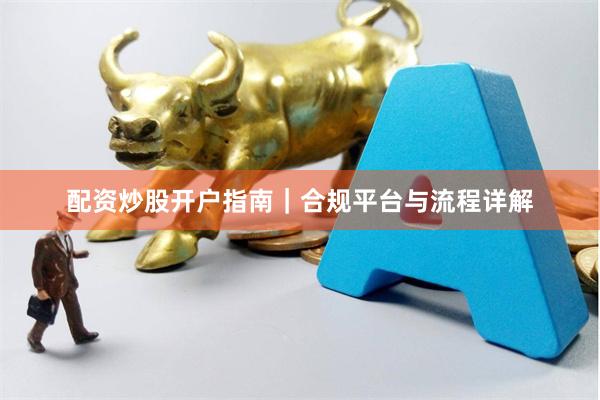 配资炒股开户指南｜合规平台与流程详解