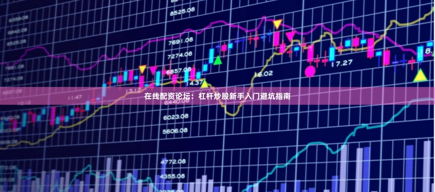 在线配资论坛：杠杆炒股新手入门避坑指南